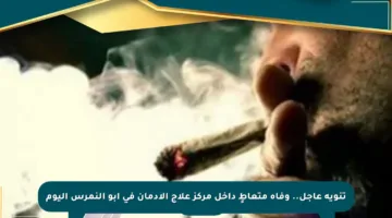 تنويه عاجل.. وفاة متعاطٍ داخل مركز علاج الإدمان في أبو النمرس اليوم
